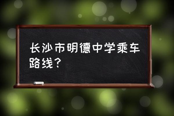 长沙明德中学怎么走 长沙市明德中学乘车路线？