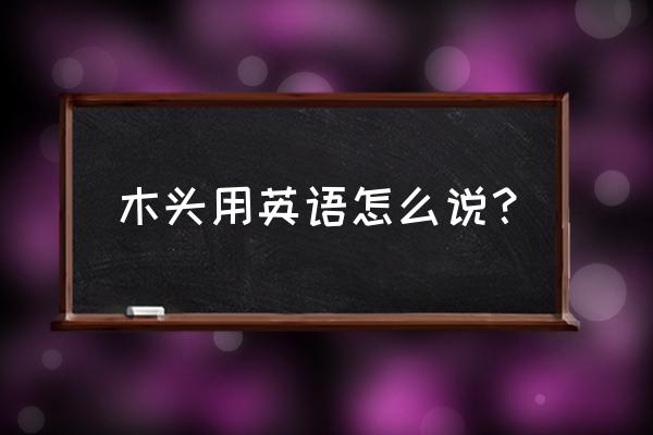 原木生活英文怎么写 木头用英语怎么说？