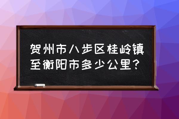 衡阳到贺州黄姚古镇多少公里 贺州市八步区桂岭镇至衡阳市多少公里？