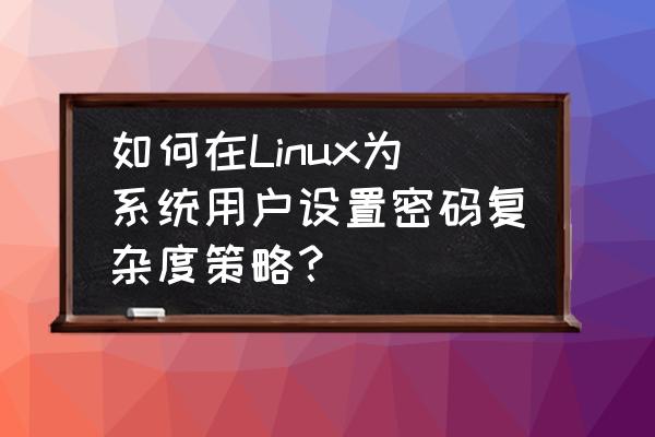 如何通过代码自定义密码策略 如何在Linux为系统用户设置密码复杂度策略？