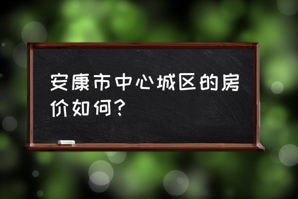 安康支柱产业是什么 安康市中心城区的房价如何？