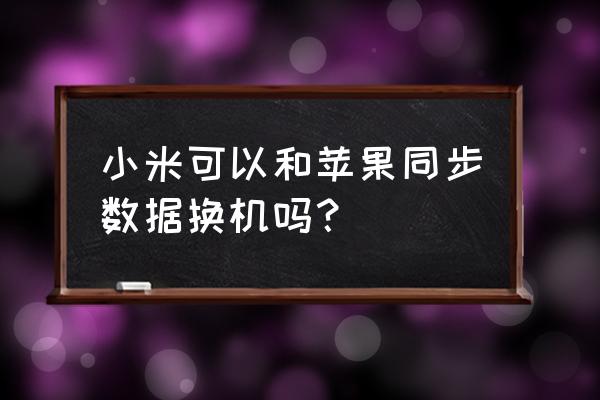 小米一键换机支持苹果系统吗 小米可以和苹果同步数据换机吗？