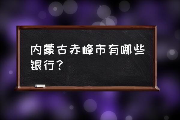 赤峰中国银行有几个 内蒙古赤峰市有哪些银行？