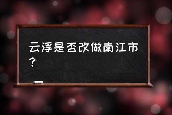 云浮是不是要改名啊 云浮是否改做南江市？