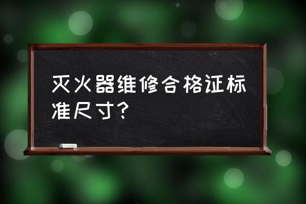 灭火器维修合格证尺寸及内容 灭火器维修合格证标准尺寸？