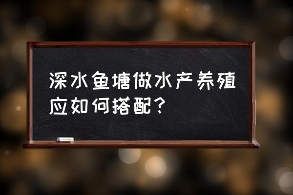 深水鱼塘养殖最佳方法 深水鱼塘做水产养殖应如何搭配？