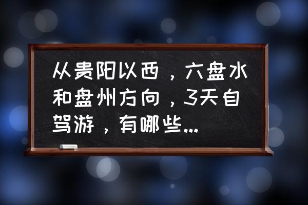 贵州适合带两三岁孩子旅游的地方 从贵阳以西，六盘水和盘州方向，3天自驾游，有哪些好线路和景点值得推荐的？