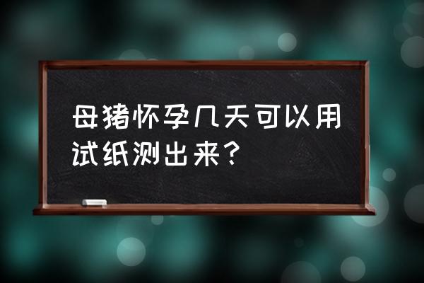 母猪测孕试纸的详细使用说明 母猪怀孕几天可以用试纸测出来？