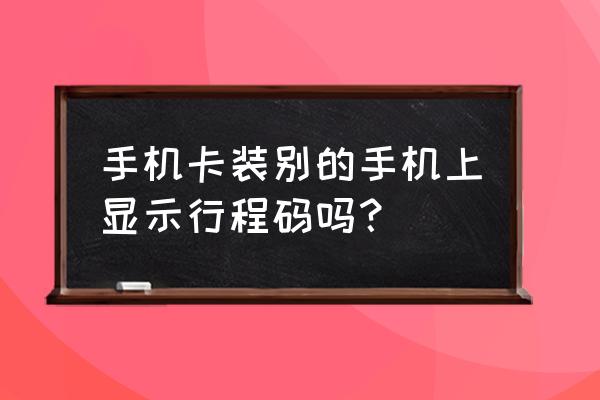 手机换别人的卡行程码会变吗 手机卡装别的手机上显示行程码吗？