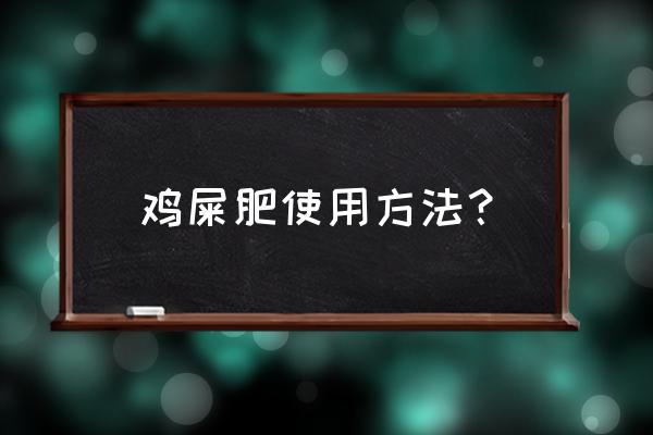 鸡粪肥的最佳使用方法 鸡屎肥使用方法？