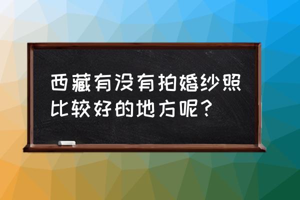 西藏最好的摄影地点 西藏有没有拍婚纱照比较好的地方呢？