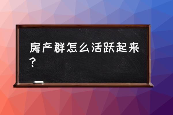 怎么找活跃度高的本地群 房产群怎么活跃起来？