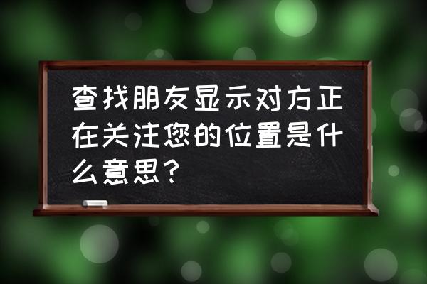 如何查找我的关注 查找朋友显示对方正在关注您的位置是什么意思？