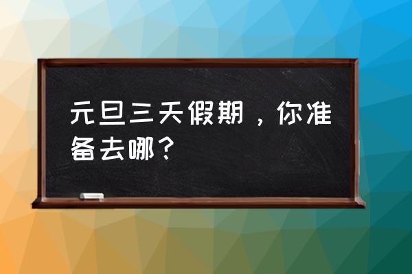 元旦三天旅游景点推荐 元旦三天假期，你准备去哪？