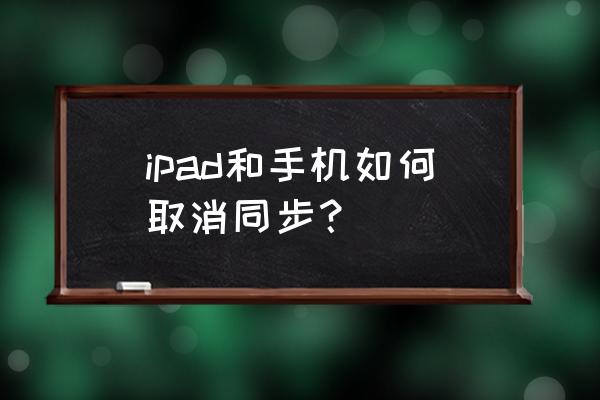 解除ipad和iphone同步 ipad和手机如何取消同步？