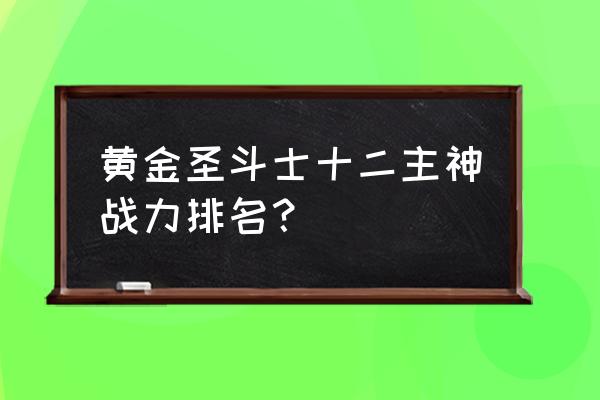 黄金圣斗士各个版本排名 黄金圣斗士十二主神战力排名？