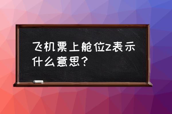 飞机票舱位等级查询 飞机票上舱位z表示什么意思？