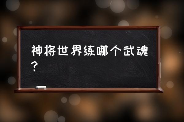 剑舞乾坤怎么升武魂 神将世界练哪个武魂？