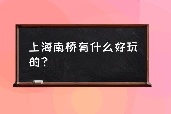 奉贤南桥有哪些好玩的地方推荐 上海南桥有什么好玩的？