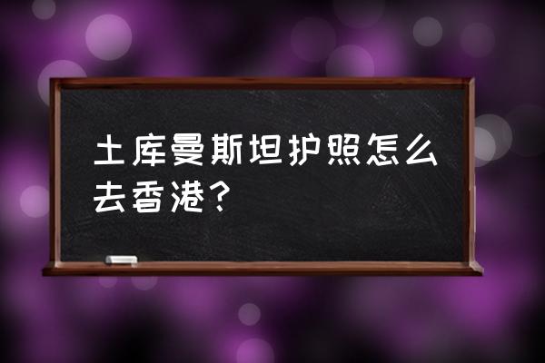 土库曼斯坦签证多少钱 土库曼斯坦护照怎么去香港？