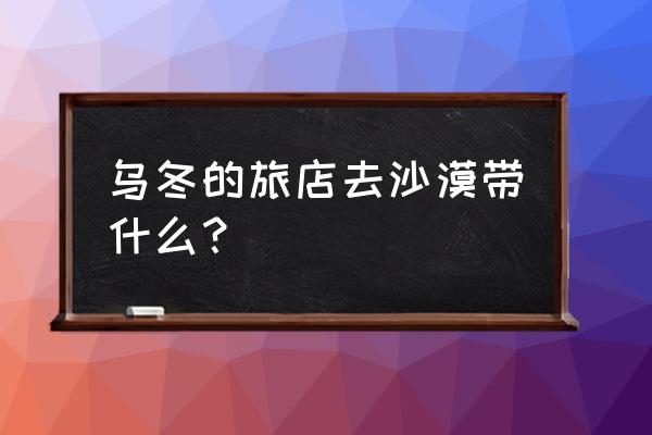 乌冬的旅店怎么探险 乌冬的旅店去沙漠带什么？