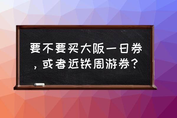 大阪一日游必备景点 要不要买大阪一日券，或者近铁周游券？