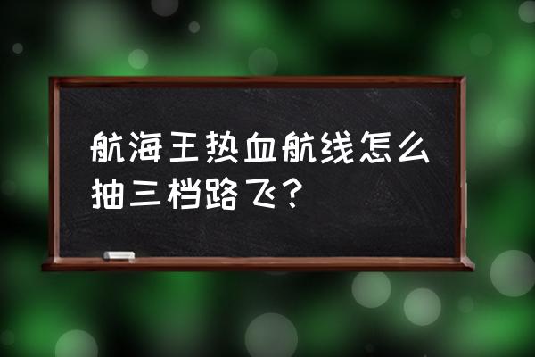 怎么才能简单画路飞 航海王热血航线怎么抽三档路飞？