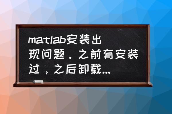 matlab如何卸载并再安装 matlab安装出现问题。之前有安装过，之后卸载了，现在再安装出现了这个问题。请问怎么解决？