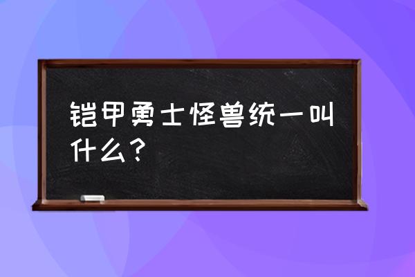 铠甲勇士一共有几个女怪 铠甲勇士怪兽统一叫什么？