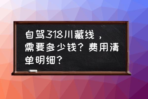 318川藏线自驾全程 自驾318川藏线，需要多少钱？费用清单明细？