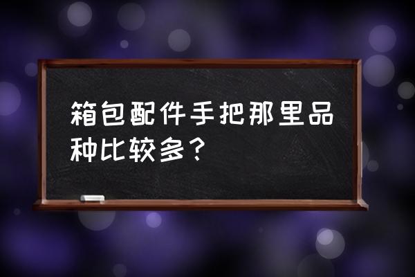 行李箱的把手怎么画 箱包配件手把那里品种比较多？