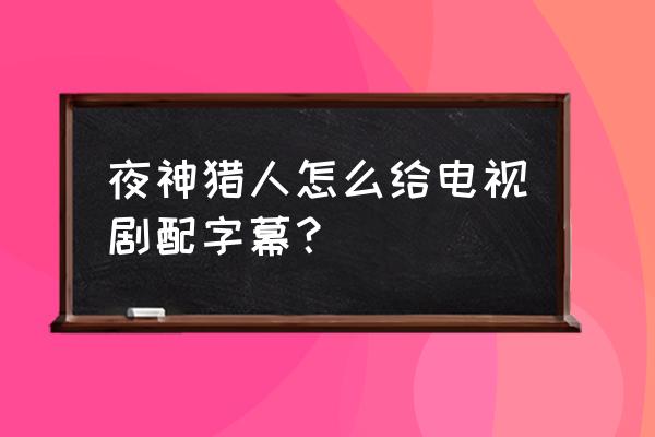 夜神猎人文案编辑任务 夜神猎人怎么给电视剧配字幕？