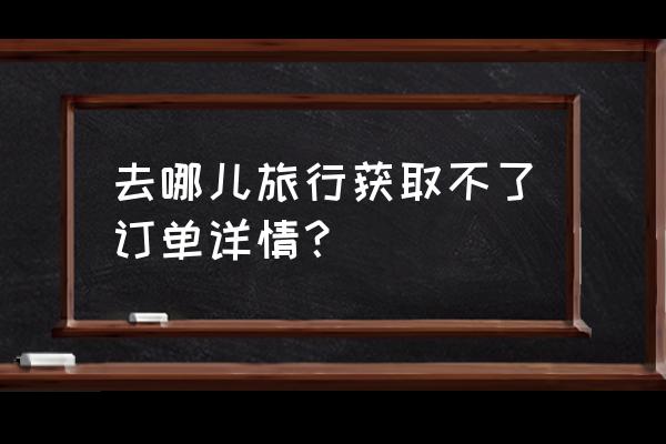 去哪儿旅行官方下载app 去哪儿旅行获取不了订单详情？