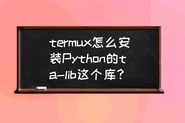 termux怎么安装python第三方库 termux怎么安装Python的ta-lib这个库？