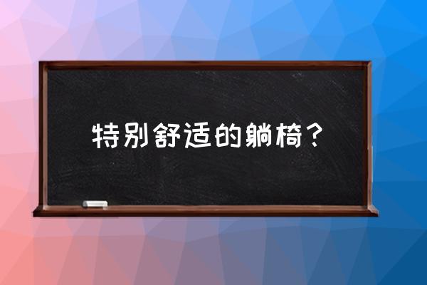 躺椅折叠椅十大名牌排名 特别舒适的躺椅？