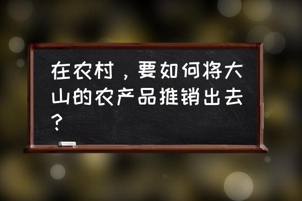 想开农副产品店如何操作 在农村，要如何将大山的农产品推销出去？