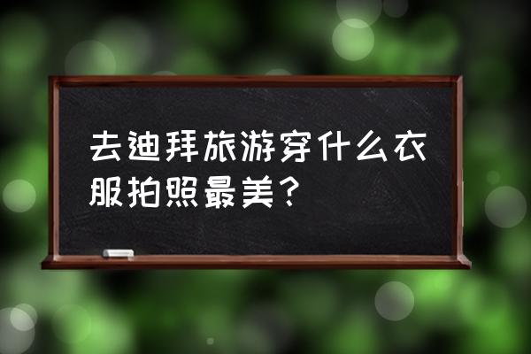 在迪拜如何拍摄漂亮照片 去迪拜旅游穿什么衣服拍照最美？