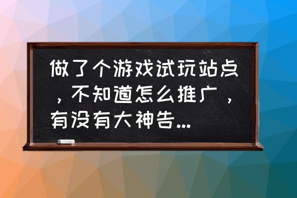 招商加盟有效的推广渠道选择参考 做了个游戏试玩站点，不知道怎么推广，有没有大神告诉怎么推？