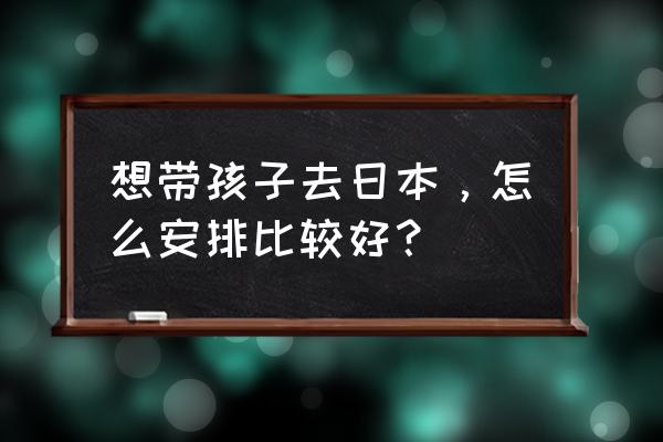 日本亲子游必去的10个地方 想带孩子去日本，怎么安排比较好？