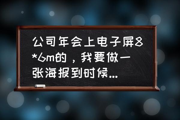 大屏幕海报照片怎么做 公司年会上电子屏8*6m的，我要做一张海报到时候电脑投上去，16:9的尺寸，那我用PS做，具体做多大像素？