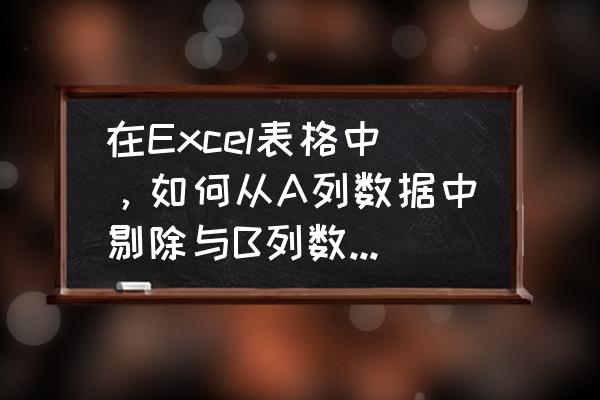 怎么用函数去除重复数 在Excel表格中，如何从A列数据中剔除与B列数据相同的数据？