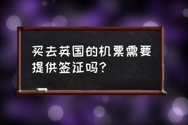 为什么办签证需要往返机票 买去英国的机票需要提供签证吗？