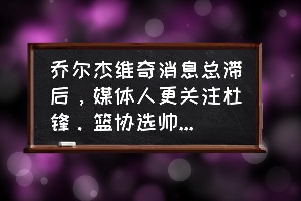 广州到塞尔维亚的旅游团 乔尔杰维奇消息总滞后，媒体人更关注杜锋。篮协选帅真错了吗？