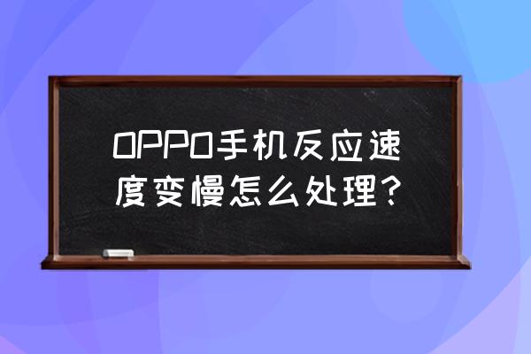 怎么提升oppo手机运行速度 OPPO手机反应速度变慢怎么处理？