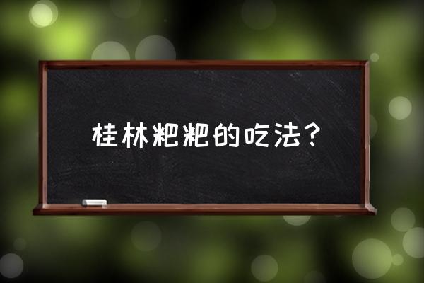 春节去桂林带什么吃的好看点子多 桂林粑粑的吃法？