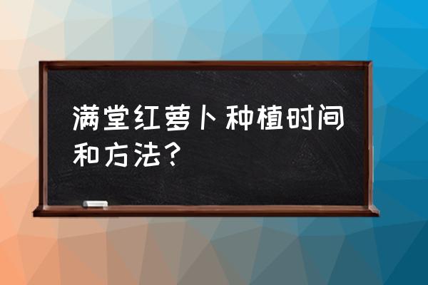 胡萝卜怎么种出得快 满堂红萝卜种植时间和方法？