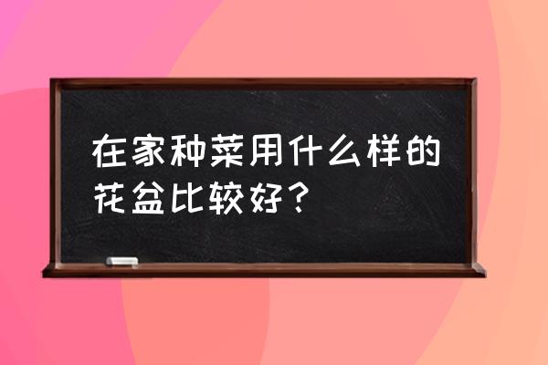 自己在家种菜小妙招 在家种菜用什么样的花盆比较好？