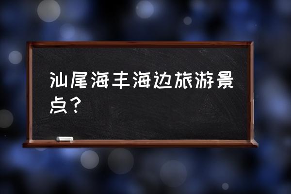 汕尾市海丰县十大旅游景点有哪些 汕尾海丰海边旅游景点？