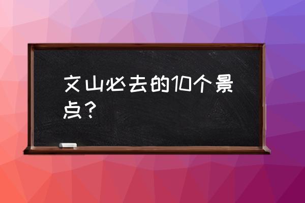 文山旅游最佳路线图 文山必去的10个景点？