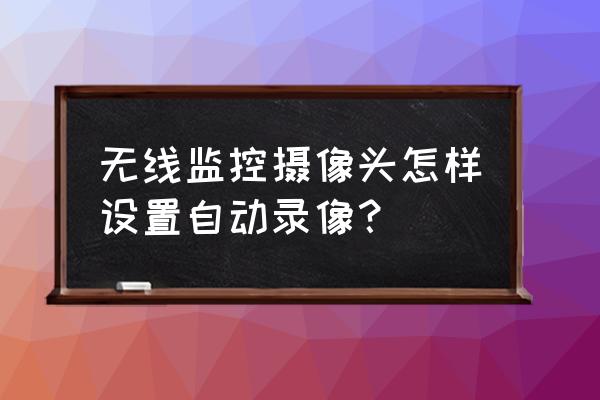 无线摄像头怎样录像 无线监控摄像头怎样设置自动录像？